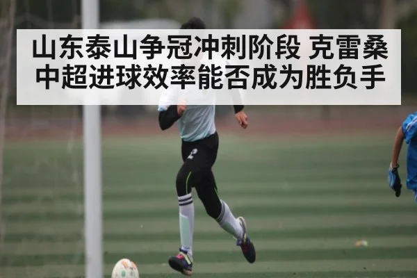 山东泰山争冠冲刺阶段 克雷桑中超进球效率能否成为胜负手