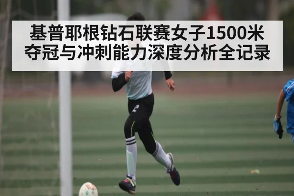 基普耶根钻石联赛女子1500米夺冠与冲刺能力深度分析全记录