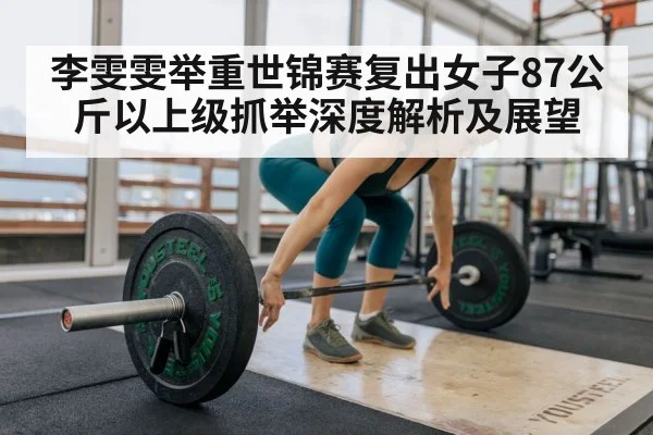 李雯雯举重世锦赛复出女子87公斤以上级抓举深度解析及展望