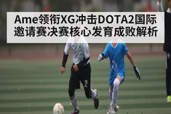Ame领衔XG冲击DOTA2国际邀请赛决赛核心发育成败解析